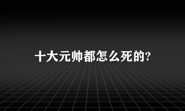 十大元帅都怎么死的?