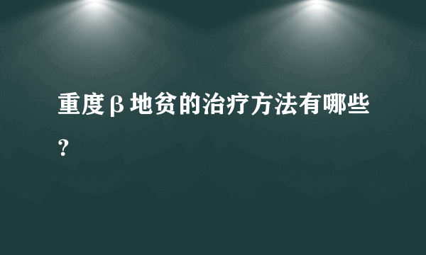 重度β地贫的治疗方法有哪些？