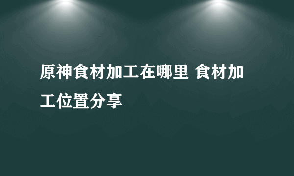 原神食材加工在哪里 食材加工位置分享