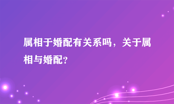 属相于婚配有关系吗，关于属相与婚配？