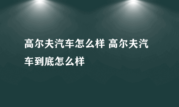 高尔夫汽车怎么样 高尔夫汽车到底怎么样