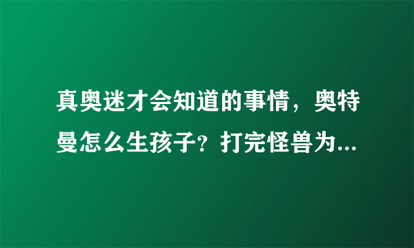 真奥迷才会知道的事情，奥特曼怎么生孩子？打完怪兽为何要飞天