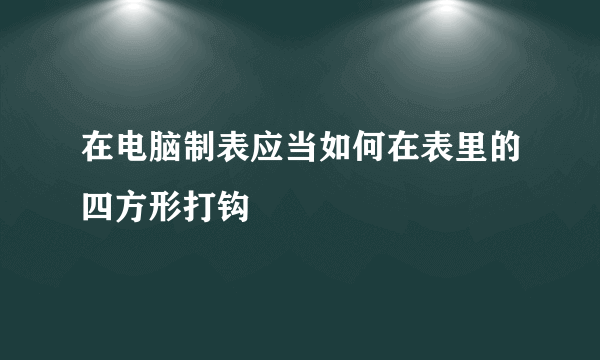 在电脑制表应当如何在表里的四方形打钩