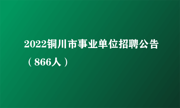 2022铜川市事业单位招聘公告（866人）