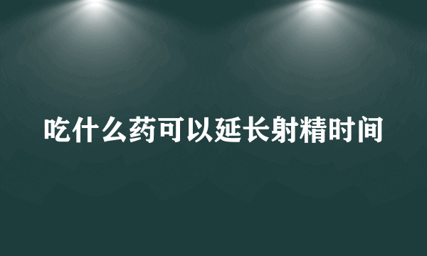 吃什么药可以延长射精时间