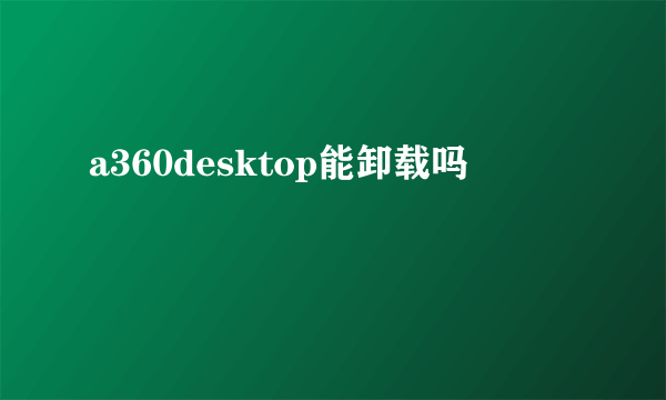 a360desktop能卸载吗