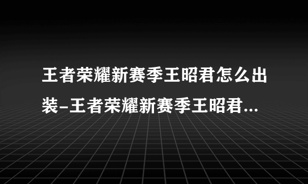 王者荣耀新赛季王昭君怎么出装-王者荣耀新赛季王昭君出装推荐