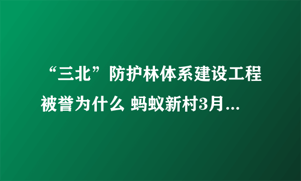 “三北”防护林体系建设工程被誉为什么 蚂蚁新村3月24日答案最新