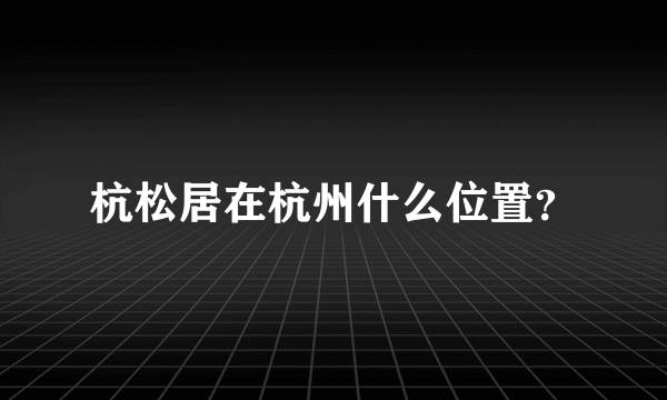 杭松居在杭州什么位置？