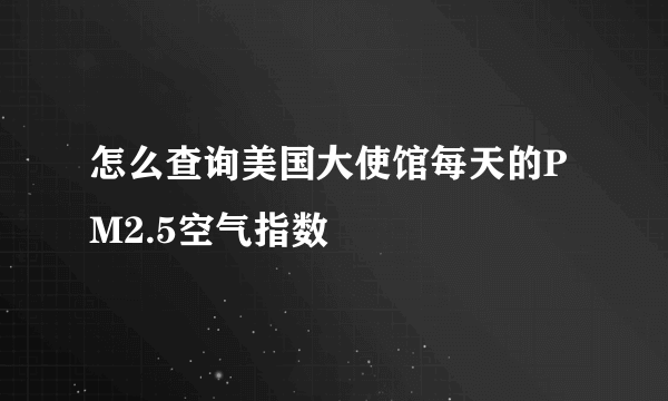 怎么查询美国大使馆每天的PM2.5空气指数