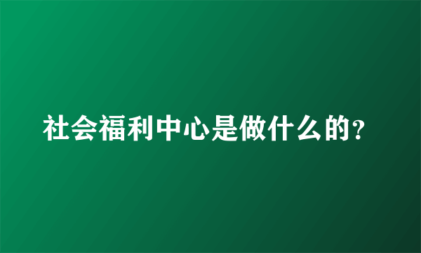 社会福利中心是做什么的？