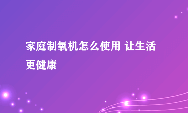 家庭制氧机怎么使用 让生活更健康