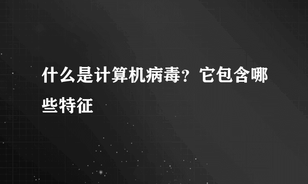 什么是计算机病毒？它包含哪些特征