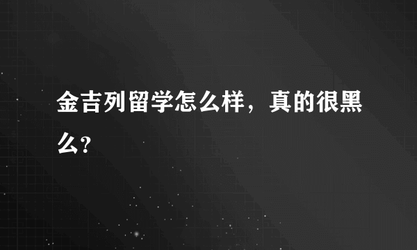 金吉列留学怎么样，真的很黑么？