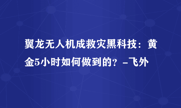 翼龙无人机成救灾黑科技：黄金5小时如何做到的？-飞外