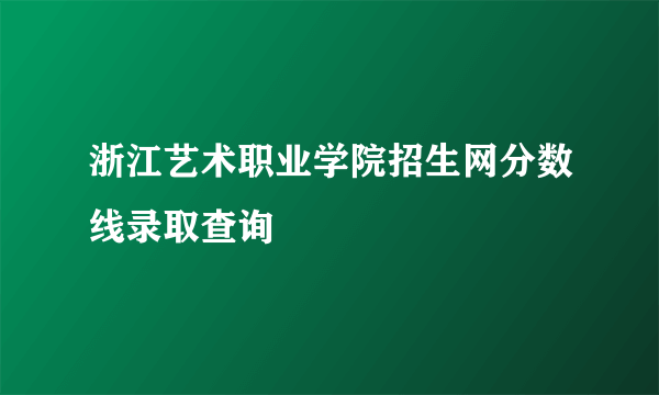 浙江艺术职业学院招生网分数线录取查询