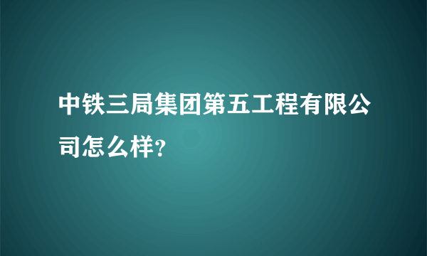 中铁三局集团第五工程有限公司怎么样？