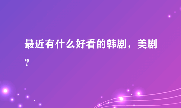 最近有什么好看的韩剧，美剧？