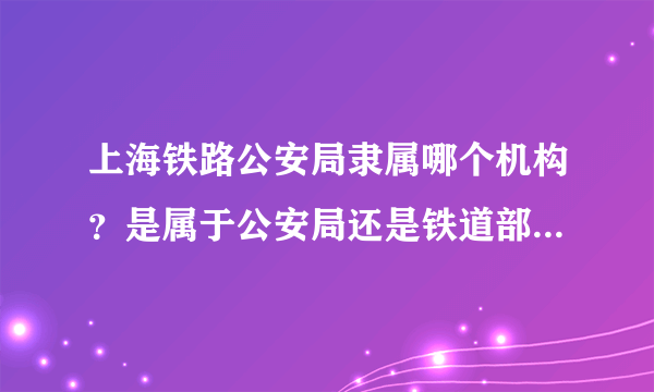 上海铁路公安局隶属哪个机构？是属于公安局还是铁道部？据说才改革规公安局了？