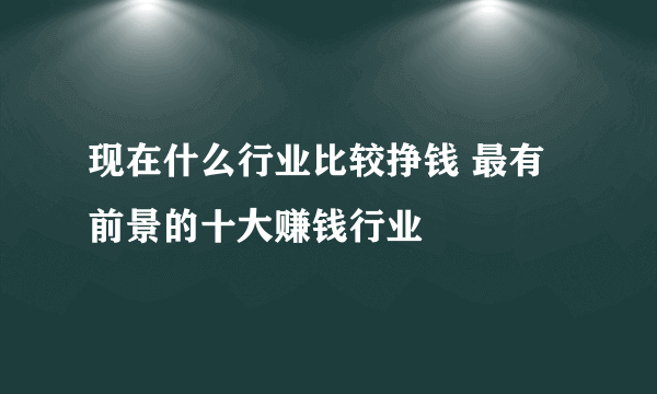 现在什么行业比较挣钱 最有前景的十大赚钱行业