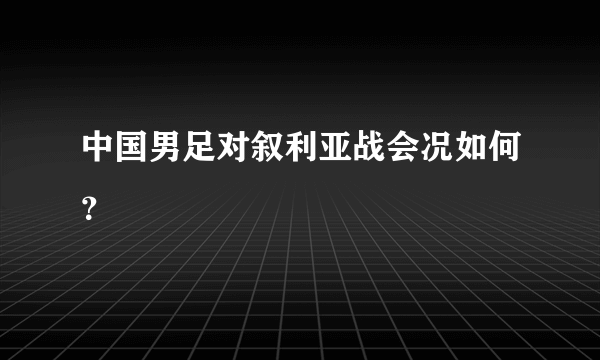 中国男足对叙利亚战会况如何？