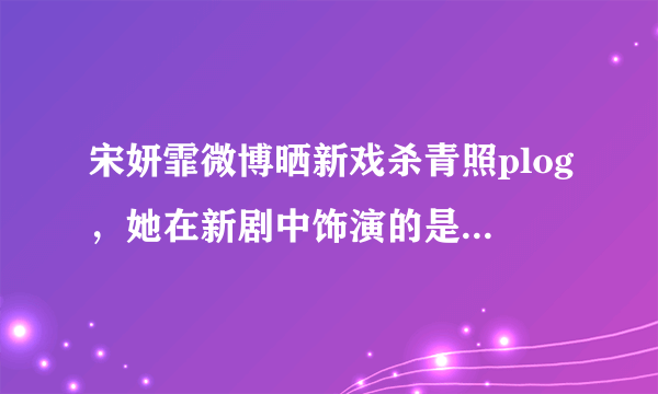 宋妍霏微博晒新戏杀青照plog，她在新剧中饰演的是一个什么角色？