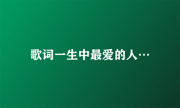 歌词一生中最爱的人…