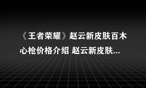 《王者荣耀》赵云新皮肤百木心枪价格介绍 赵云新皮肤百木心枪值不值得买