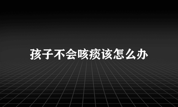 孩子不会咳痰该怎么办