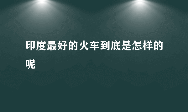 印度最好的火车到底是怎样的呢