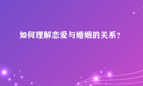 如何理解恋爱与婚姻的关系？