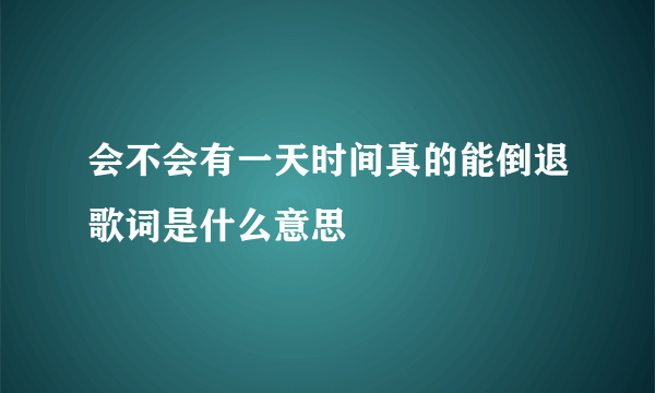 会不会有一天时间真的能倒退歌词是什么意思