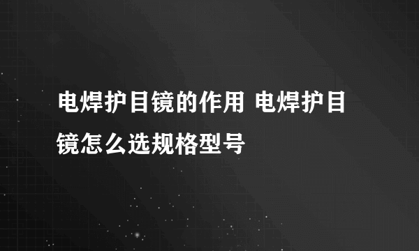 电焊护目镜的作用 电焊护目镜怎么选规格型号