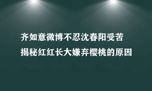 齐如意微博不忍沈春阳受苦 揭秘红红长大嫌弃樱桃的原因