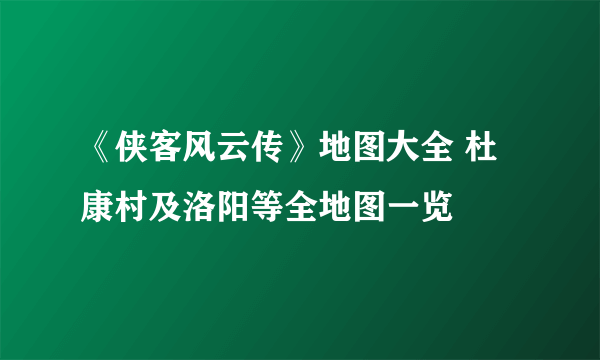 《侠客风云传》地图大全 杜康村及洛阳等全地图一览