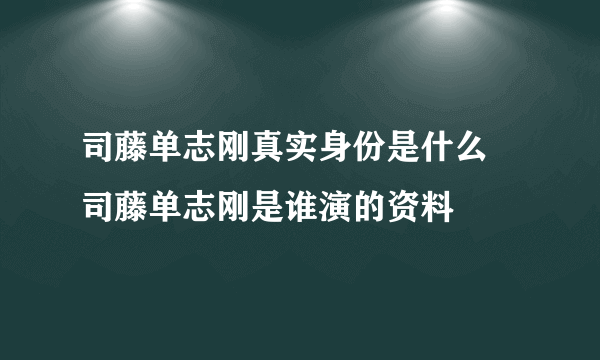 司藤单志刚真实身份是什么 司藤单志刚是谁演的资料