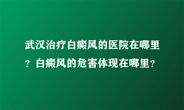 武汉治疗白癜风的医院在哪里？白癜风的危害体现在哪里？