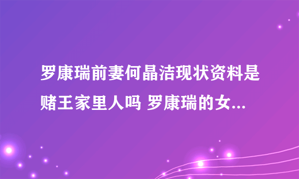 罗康瑞前妻何晶洁现状资料是赌王家里人吗 罗康瑞的女儿罗宝瑜图