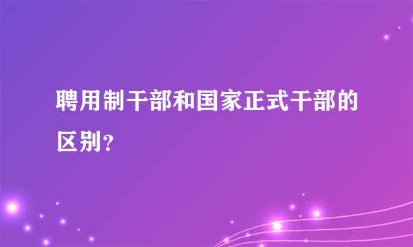 聘用制干部和国家正式干部的区别？