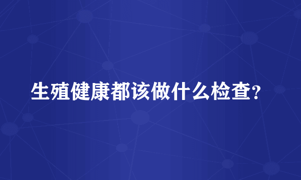 生殖健康都该做什么检查？