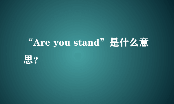 “Are you stand”是什么意思？