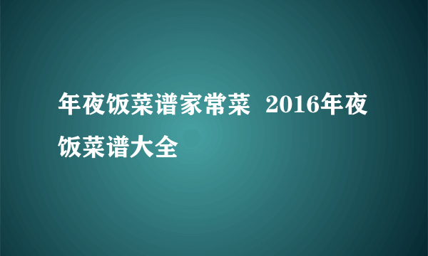 年夜饭菜谱家常菜  2016年夜饭菜谱大全