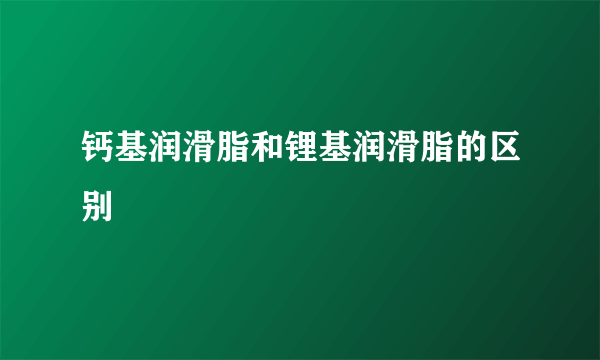 钙基润滑脂和锂基润滑脂的区别