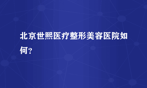 北京世熙医疗整形美容医院如何？