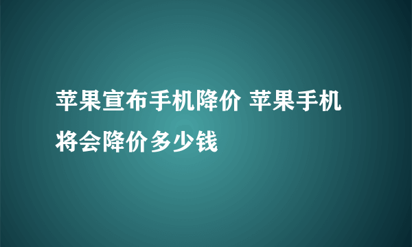 苹果宣布手机降价 苹果手机将会降价多少钱