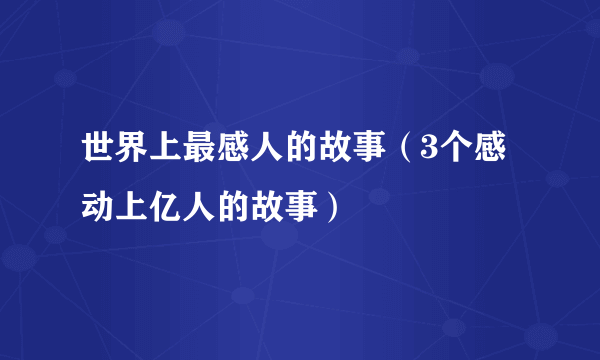 世界上最感人的故事（3个感动上亿人的故事）