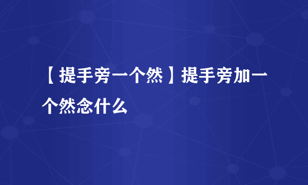 【提手旁一个然】提手旁加一个然念什么