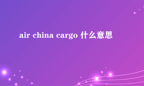 air china cargo 什么意思