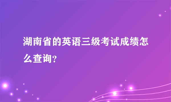 湖南省的英语三级考试成绩怎么查询？