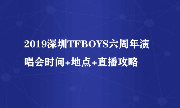 2019深圳TFBOYS六周年演唱会时间+地点+直播攻略